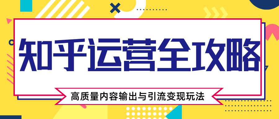 知乎运营全攻略，涨盐值最快的方法，高质量内容输出与引流变现玩法（共3节视频）-职场创业讲堂