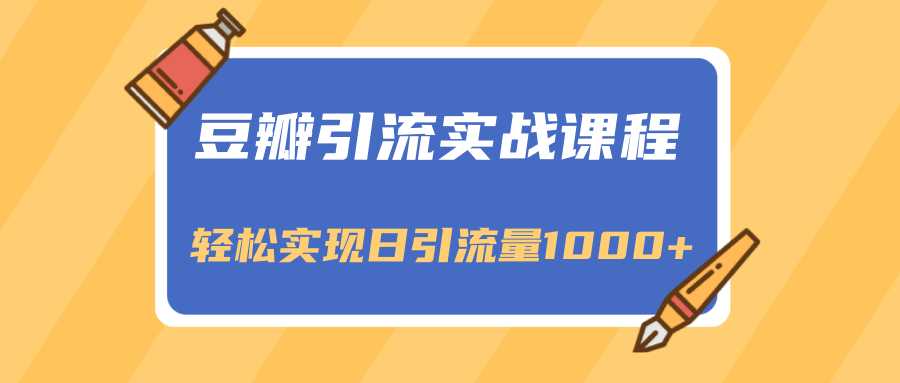 豆瓣引流实战课程，一个既能引流又能变现的渠道，轻松实现日引流量1000+-职场创业讲堂