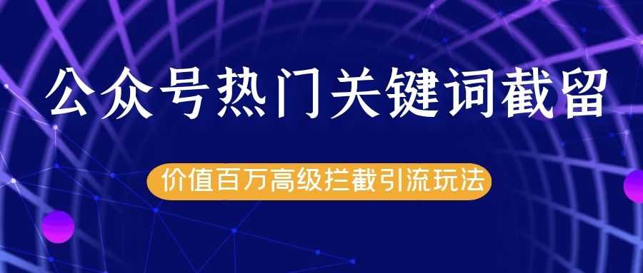 公众号热门关键词截留精准引流实战课程，价值百万高级拦截引流玩法！-职场创业讲堂