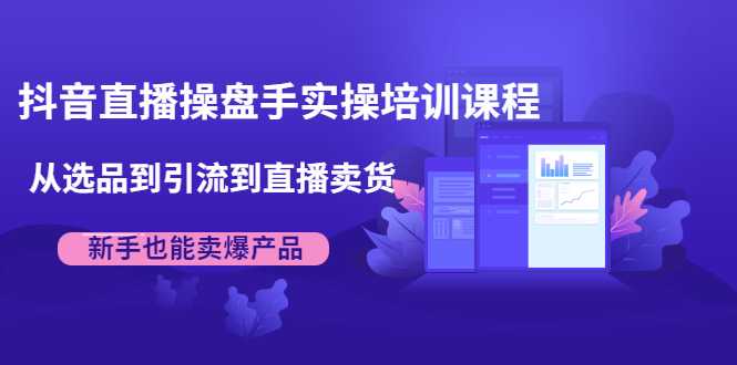 抖音直播操盘手实操培训课程：从选品到引流到直播卖货，新手也能卖爆产品-职场创业讲堂