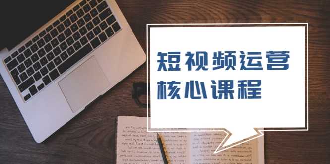 短视频运营核心课程，解决了小白的不懂运营原理的苦恼-职场创业讲堂