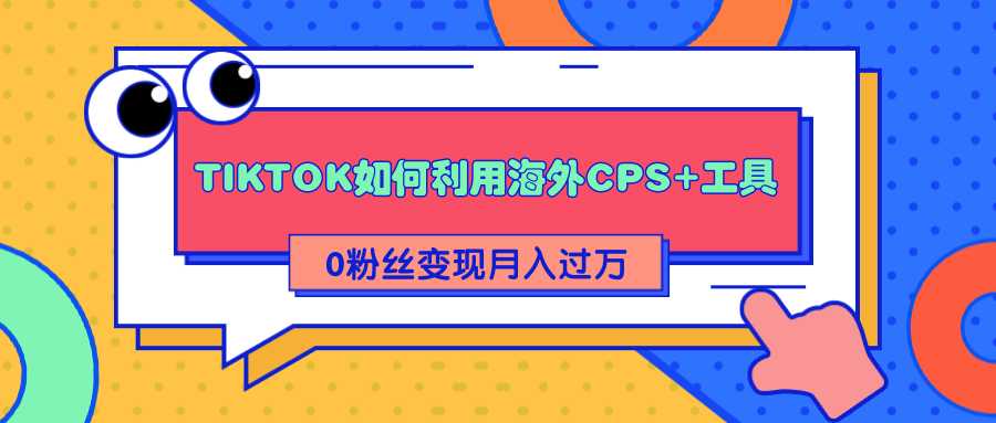 详细解析TIKTOK如何利用海外CPS+工具0粉丝轻松变现月入过万-职场创业讲堂