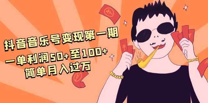 抖音音乐号变现第一期：一单利润50+至100+简单月入过万-职场创业讲堂