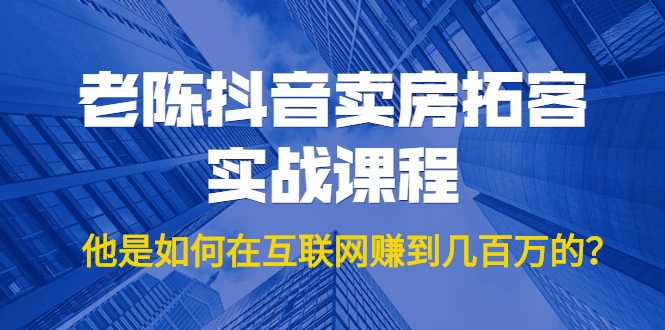 老陈抖音卖房拓客实战课程，他是如何在互联网赚到几百万的？价值1999元-职场创业讲堂