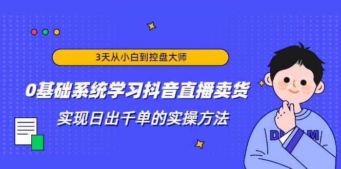 图片[1]-3天从小白到控盘大师，0基础系统学习抖音直播卖货 实现日出千单的实操方法-职场创业讲堂