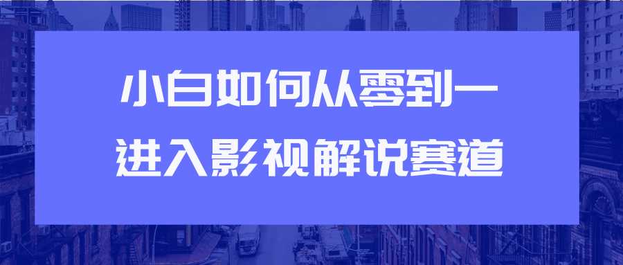 教你短视频赚钱玩法之小白如何从0到1快速进入影视解说赛道-职场创业讲堂